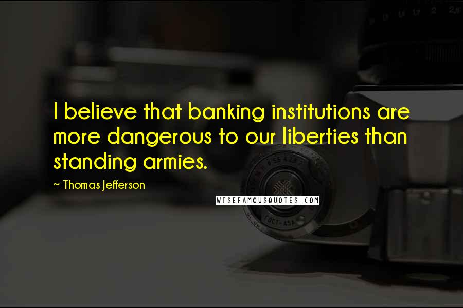 Thomas Jefferson Quotes: I believe that banking institutions are more dangerous to our liberties than standing armies.