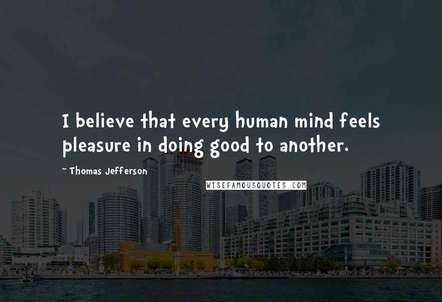 Thomas Jefferson Quotes: I believe that every human mind feels pleasure in doing good to another.