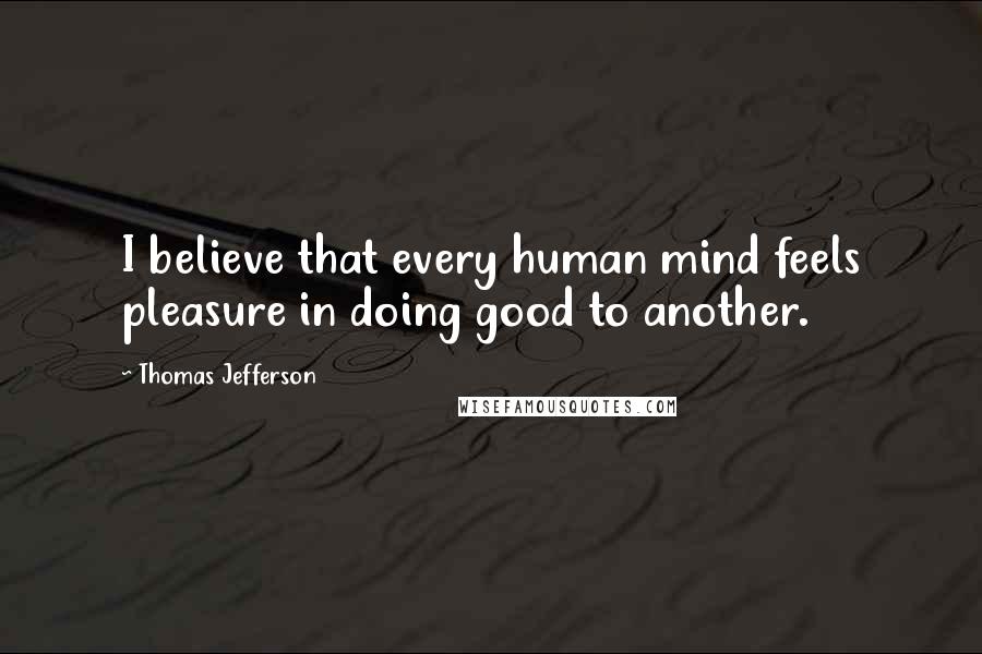 Thomas Jefferson Quotes: I believe that every human mind feels pleasure in doing good to another.