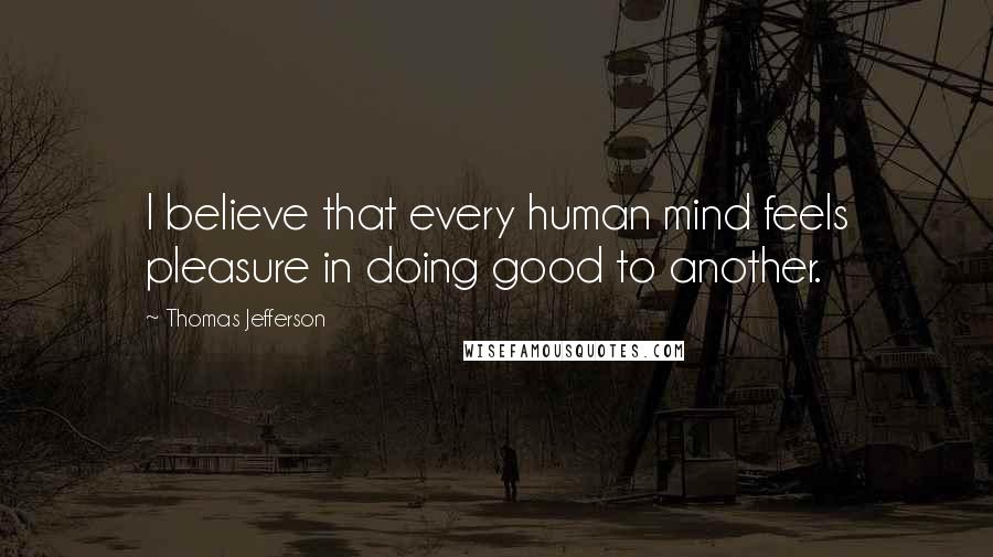 Thomas Jefferson Quotes: I believe that every human mind feels pleasure in doing good to another.