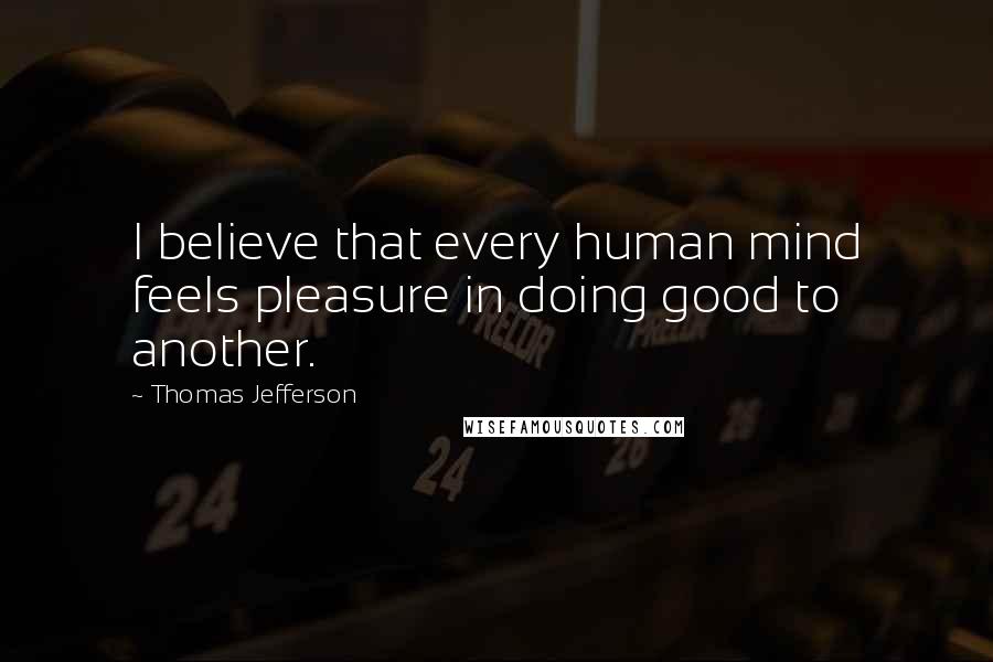 Thomas Jefferson Quotes: I believe that every human mind feels pleasure in doing good to another.
