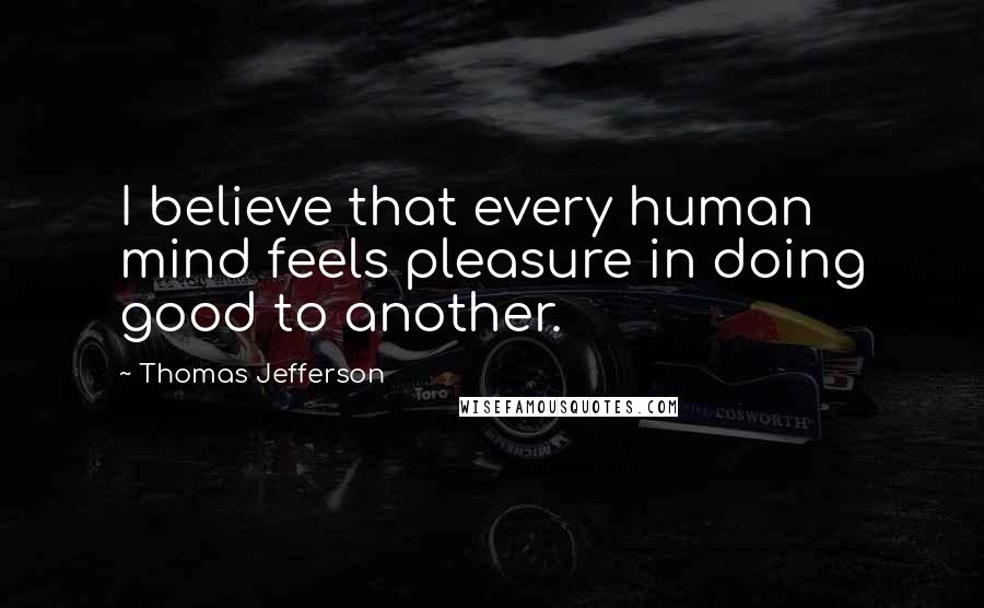 Thomas Jefferson Quotes: I believe that every human mind feels pleasure in doing good to another.