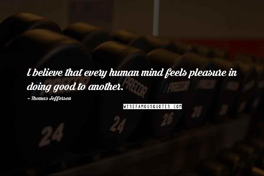 Thomas Jefferson Quotes: I believe that every human mind feels pleasure in doing good to another.