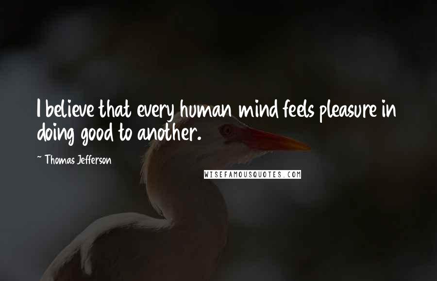 Thomas Jefferson Quotes: I believe that every human mind feels pleasure in doing good to another.