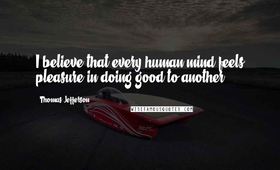 Thomas Jefferson Quotes: I believe that every human mind feels pleasure in doing good to another.