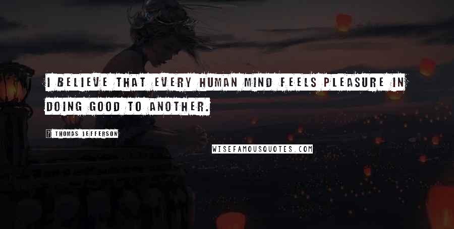 Thomas Jefferson Quotes: I believe that every human mind feels pleasure in doing good to another.