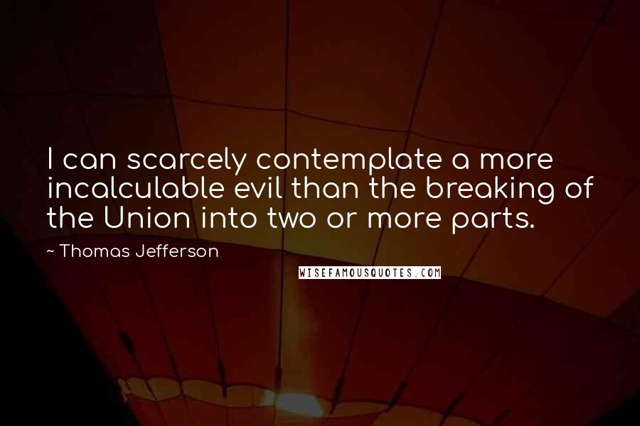 Thomas Jefferson Quotes: I can scarcely contemplate a more incalculable evil than the breaking of the Union into two or more parts.
