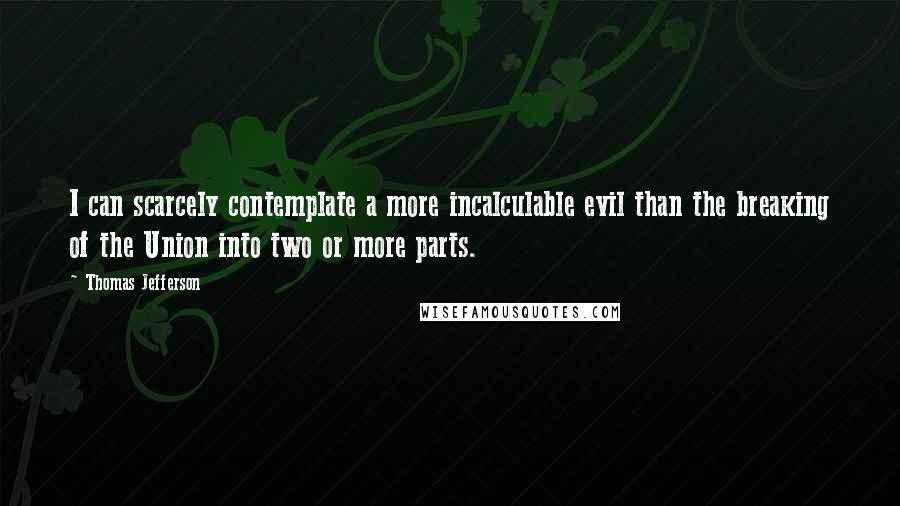 Thomas Jefferson Quotes: I can scarcely contemplate a more incalculable evil than the breaking of the Union into two or more parts.