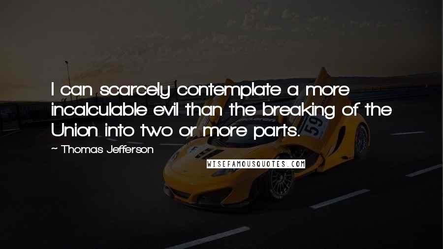Thomas Jefferson Quotes: I can scarcely contemplate a more incalculable evil than the breaking of the Union into two or more parts.