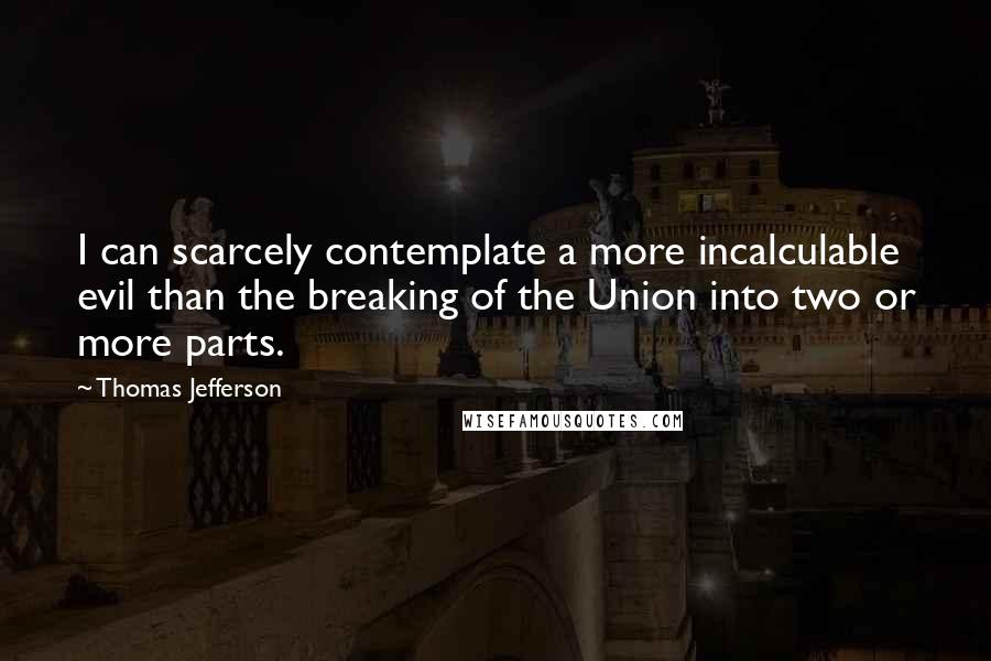 Thomas Jefferson Quotes: I can scarcely contemplate a more incalculable evil than the breaking of the Union into two or more parts.