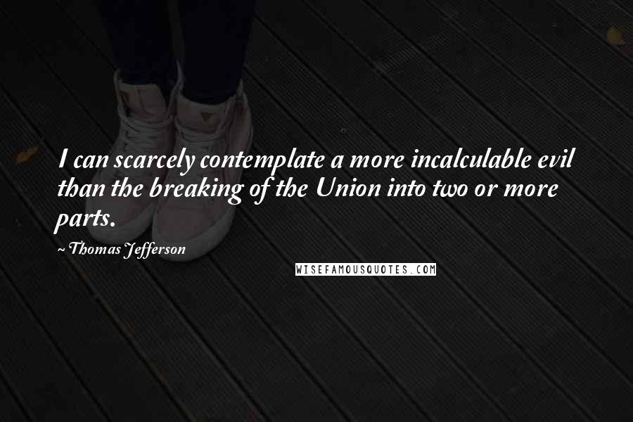Thomas Jefferson Quotes: I can scarcely contemplate a more incalculable evil than the breaking of the Union into two or more parts.