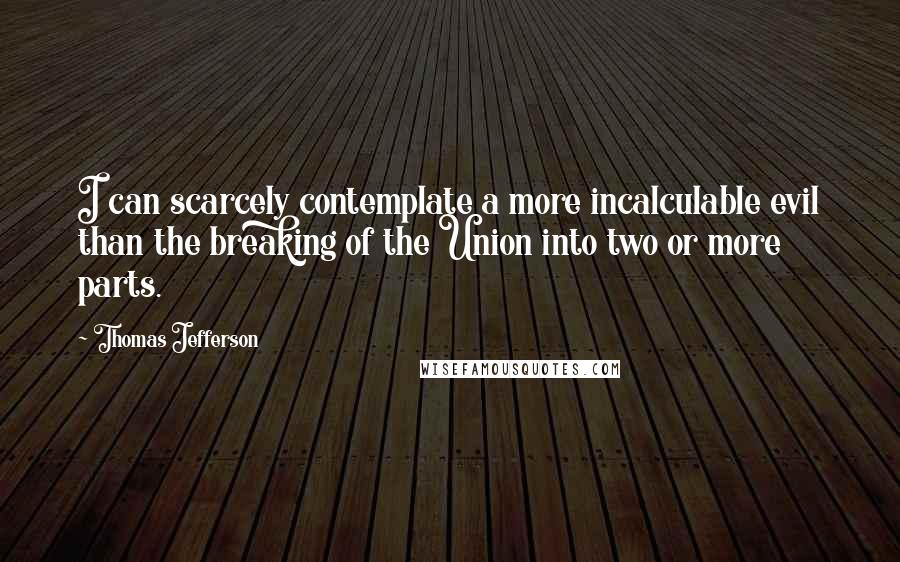 Thomas Jefferson Quotes: I can scarcely contemplate a more incalculable evil than the breaking of the Union into two or more parts.