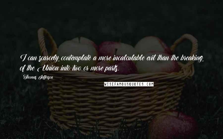 Thomas Jefferson Quotes: I can scarcely contemplate a more incalculable evil than the breaking of the Union into two or more parts.