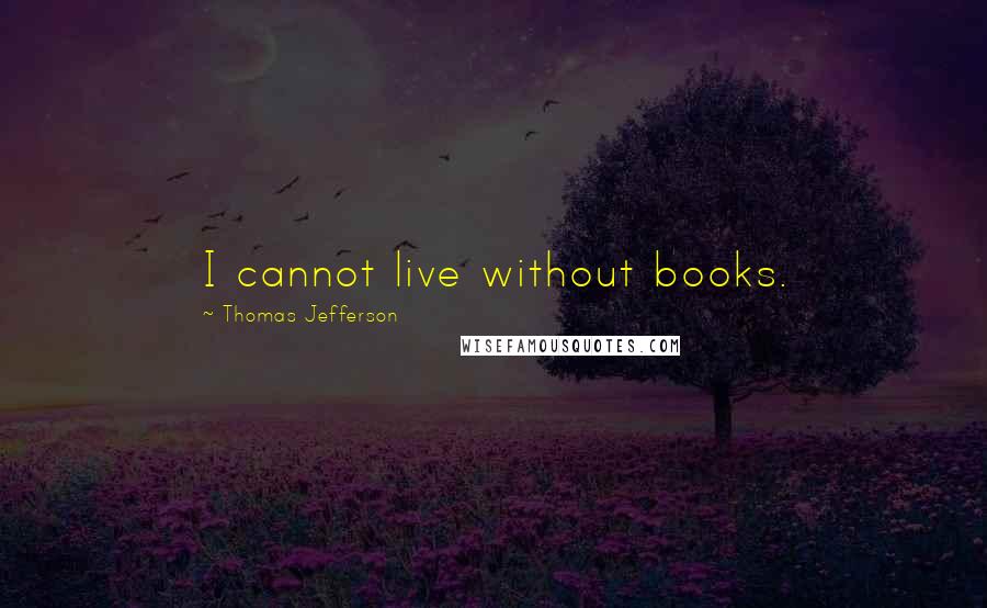 Thomas Jefferson Quotes: I cannot live without books.