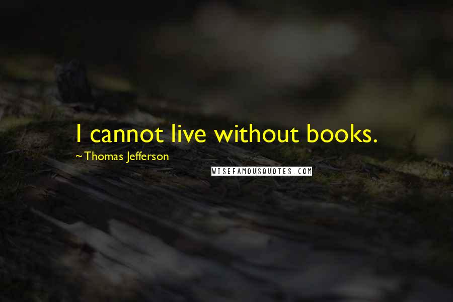 Thomas Jefferson Quotes: I cannot live without books.