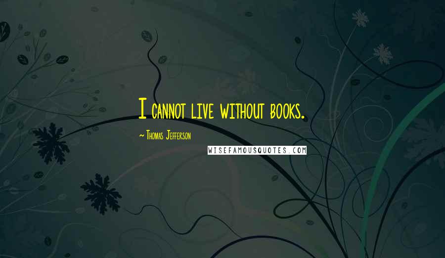 Thomas Jefferson Quotes: I cannot live without books.