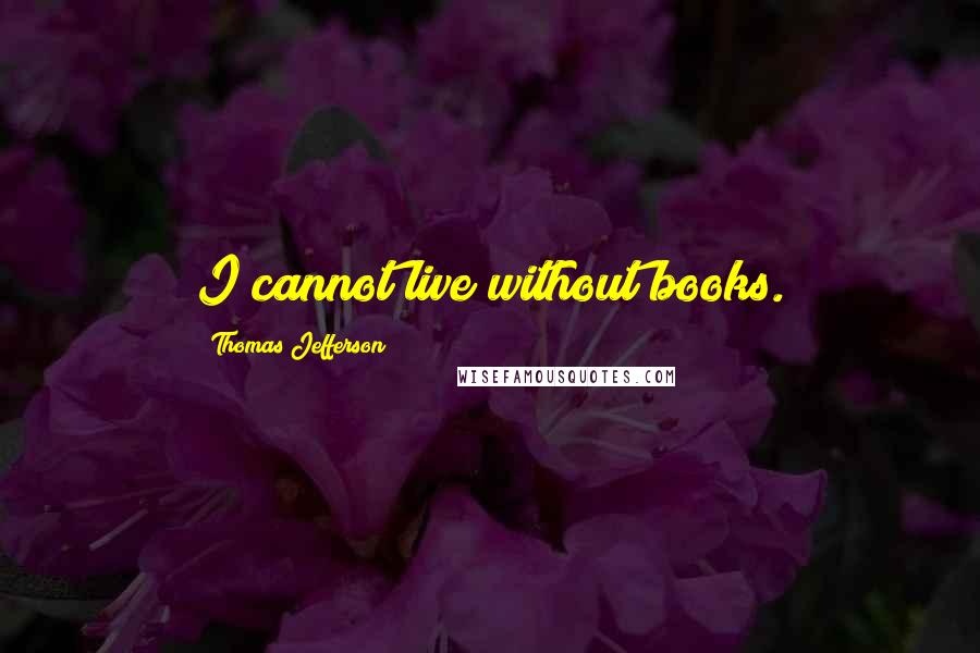 Thomas Jefferson Quotes: I cannot live without books.