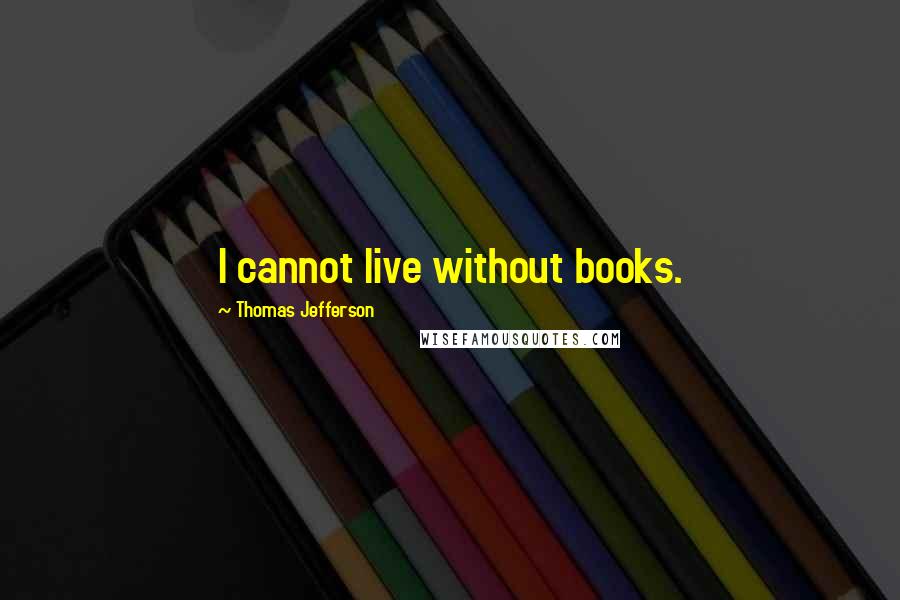 Thomas Jefferson Quotes: I cannot live without books.