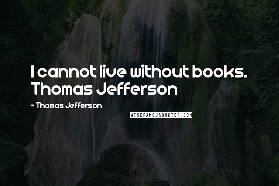 Thomas Jefferson Quotes: I cannot live without books. Thomas Jefferson