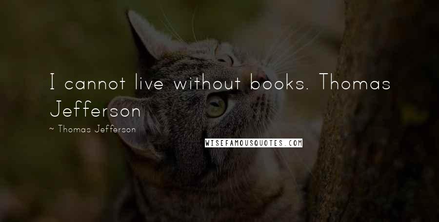 Thomas Jefferson Quotes: I cannot live without books. Thomas Jefferson