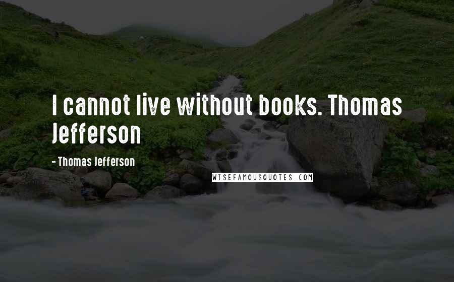 Thomas Jefferson Quotes: I cannot live without books. Thomas Jefferson