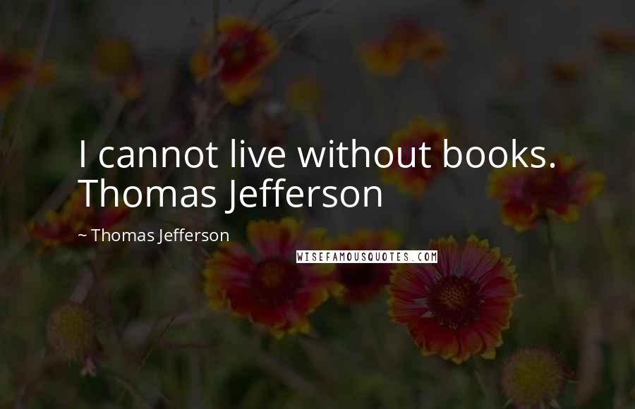 Thomas Jefferson Quotes: I cannot live without books. Thomas Jefferson