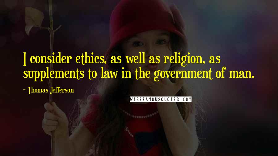 Thomas Jefferson Quotes: I consider ethics, as well as religion, as supplements to law in the government of man.