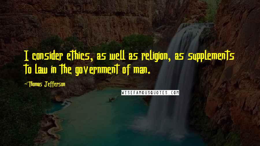 Thomas Jefferson Quotes: I consider ethics, as well as religion, as supplements to law in the government of man.