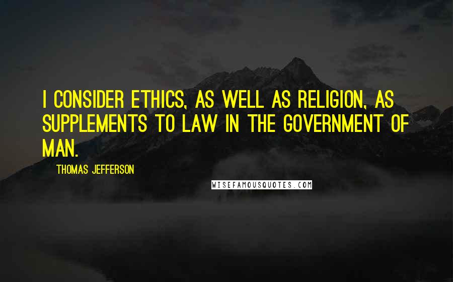 Thomas Jefferson Quotes: I consider ethics, as well as religion, as supplements to law in the government of man.