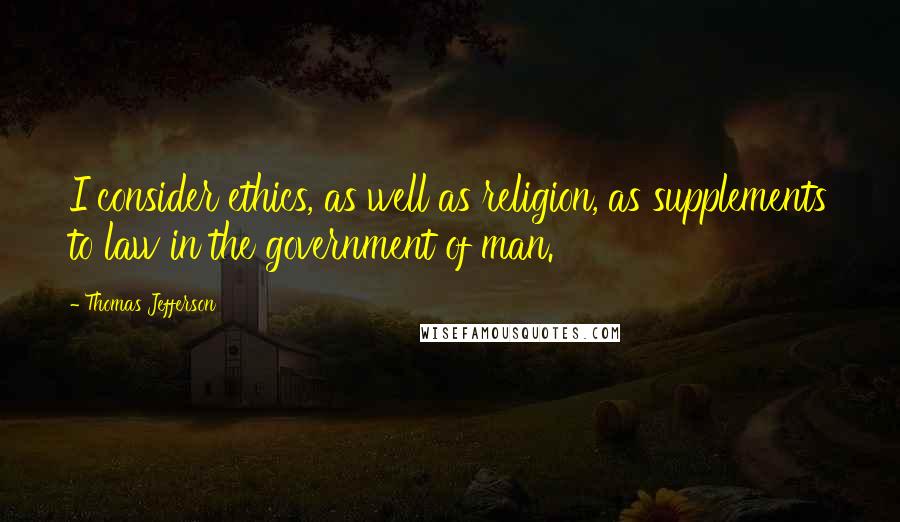 Thomas Jefferson Quotes: I consider ethics, as well as religion, as supplements to law in the government of man.