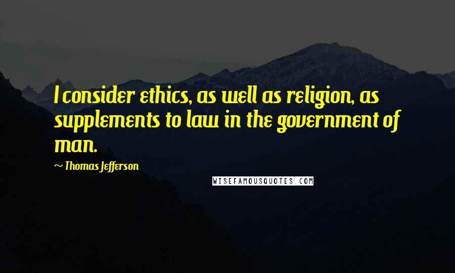 Thomas Jefferson Quotes: I consider ethics, as well as religion, as supplements to law in the government of man.