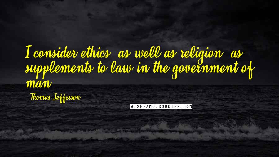 Thomas Jefferson Quotes: I consider ethics, as well as religion, as supplements to law in the government of man.