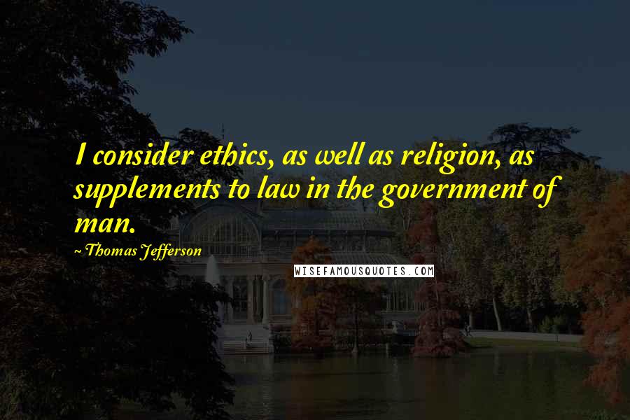 Thomas Jefferson Quotes: I consider ethics, as well as religion, as supplements to law in the government of man.