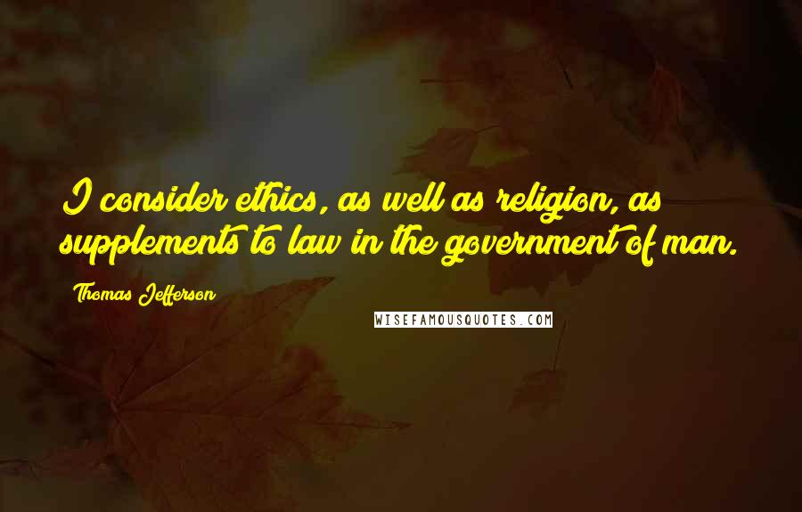 Thomas Jefferson Quotes: I consider ethics, as well as religion, as supplements to law in the government of man.