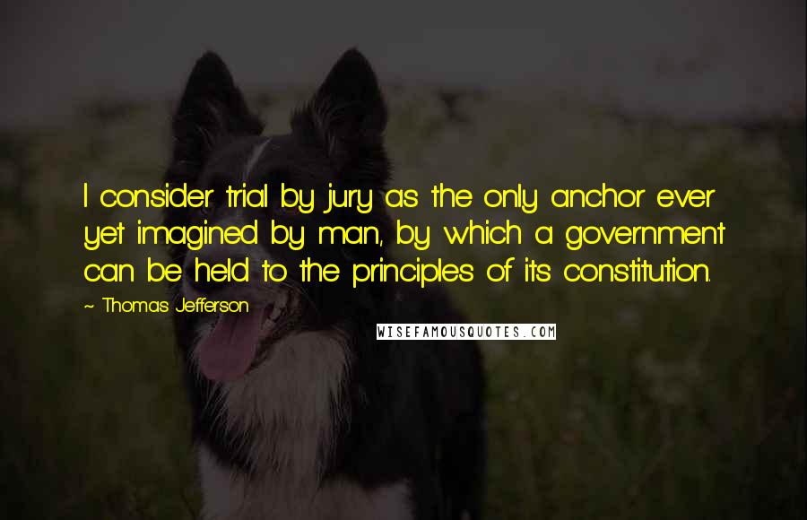 Thomas Jefferson Quotes: I consider trial by jury as the only anchor ever yet imagined by man, by which a government can be held to the principles of its constitution.