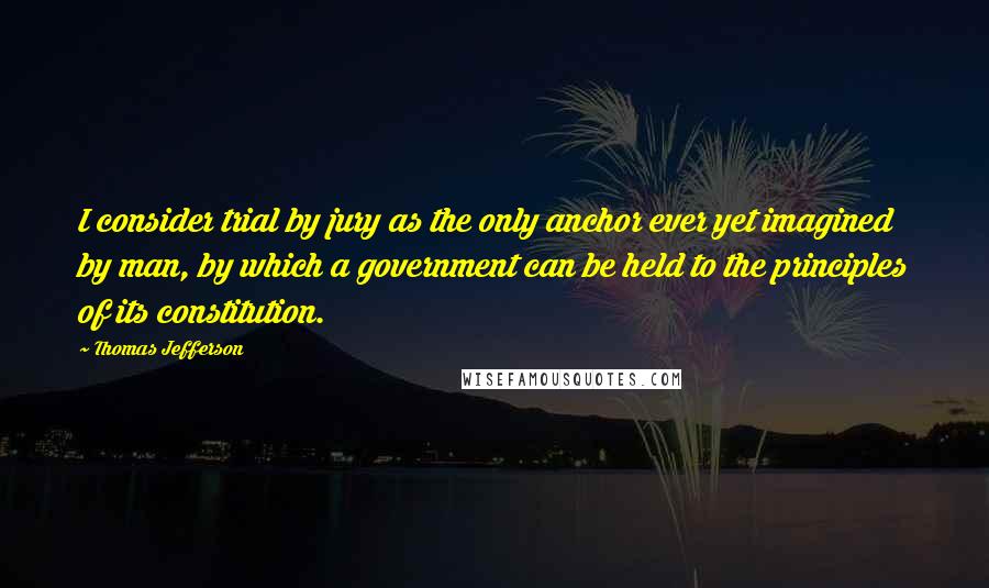 Thomas Jefferson Quotes: I consider trial by jury as the only anchor ever yet imagined by man, by which a government can be held to the principles of its constitution.