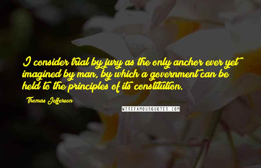 Thomas Jefferson Quotes: I consider trial by jury as the only anchor ever yet imagined by man, by which a government can be held to the principles of its constitution.