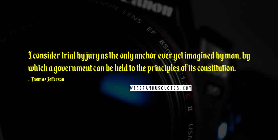 Thomas Jefferson Quotes: I consider trial by jury as the only anchor ever yet imagined by man, by which a government can be held to the principles of its constitution.