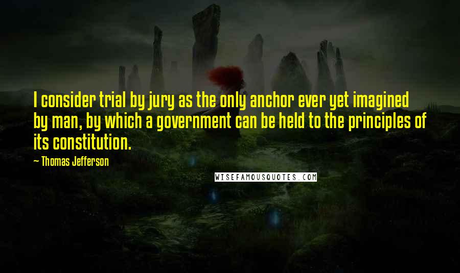 Thomas Jefferson Quotes: I consider trial by jury as the only anchor ever yet imagined by man, by which a government can be held to the principles of its constitution.