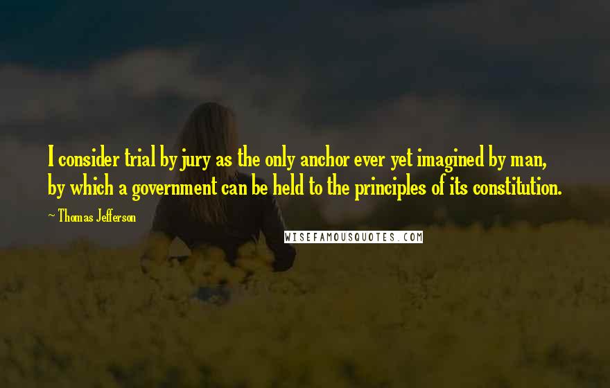 Thomas Jefferson Quotes: I consider trial by jury as the only anchor ever yet imagined by man, by which a government can be held to the principles of its constitution.