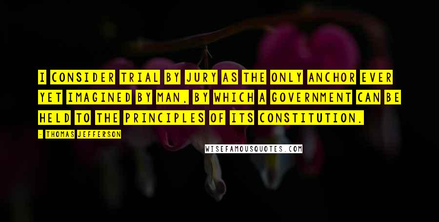 Thomas Jefferson Quotes: I consider trial by jury as the only anchor ever yet imagined by man, by which a government can be held to the principles of its constitution.