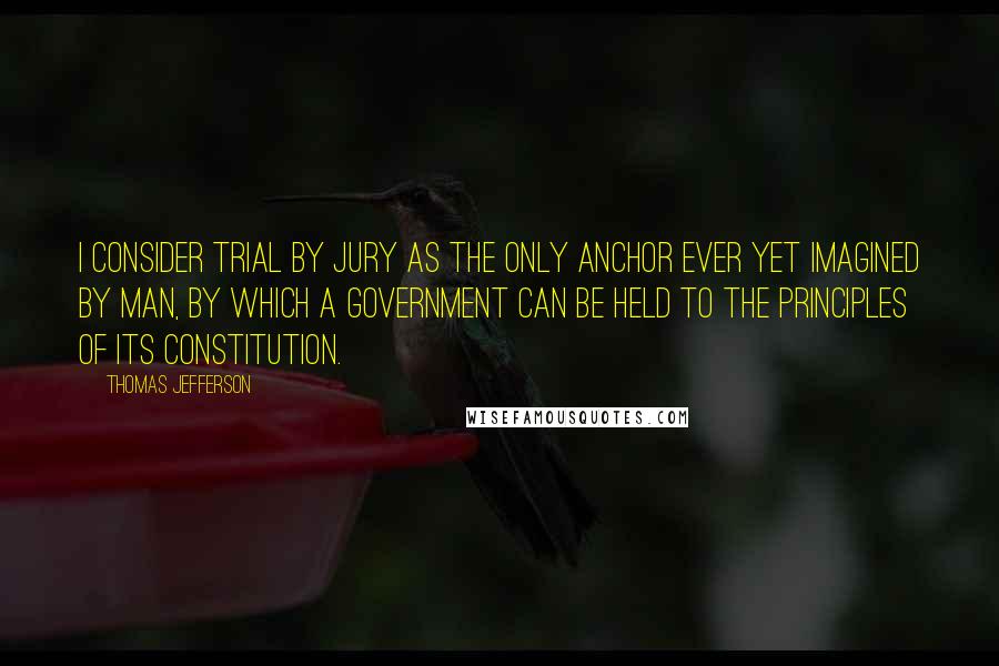 Thomas Jefferson Quotes: I consider trial by jury as the only anchor ever yet imagined by man, by which a government can be held to the principles of its constitution.