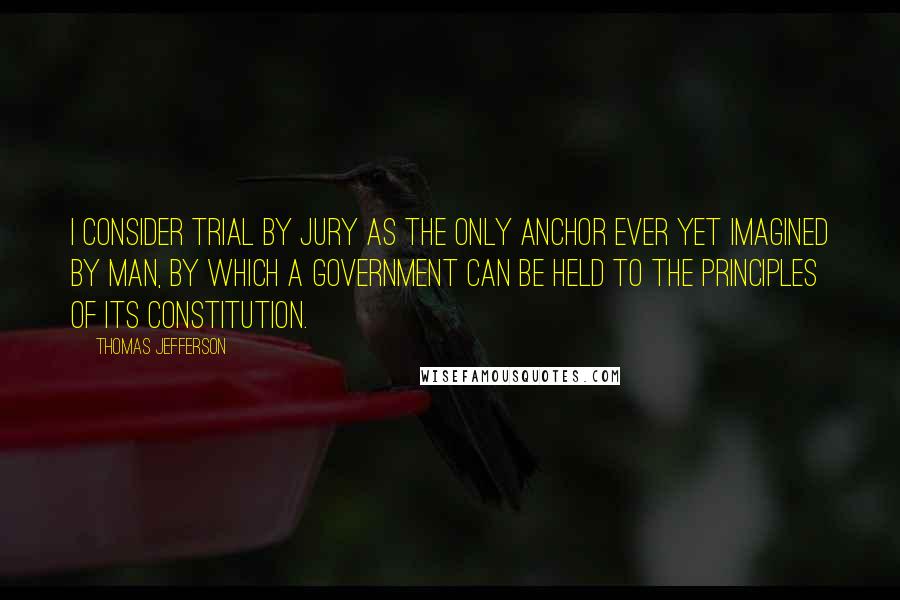 Thomas Jefferson Quotes: I consider trial by jury as the only anchor ever yet imagined by man, by which a government can be held to the principles of its constitution.