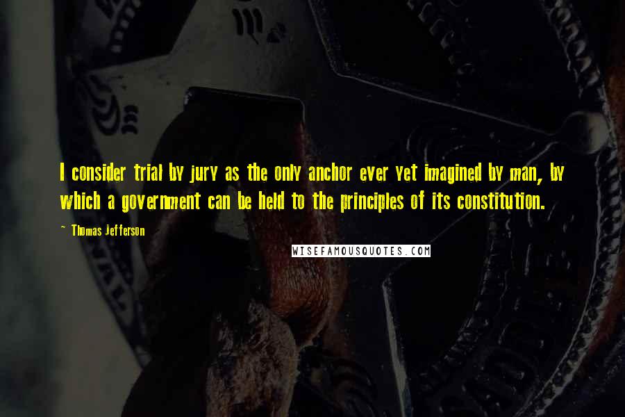 Thomas Jefferson Quotes: I consider trial by jury as the only anchor ever yet imagined by man, by which a government can be held to the principles of its constitution.