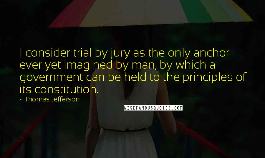 Thomas Jefferson Quotes: I consider trial by jury as the only anchor ever yet imagined by man, by which a government can be held to the principles of its constitution.