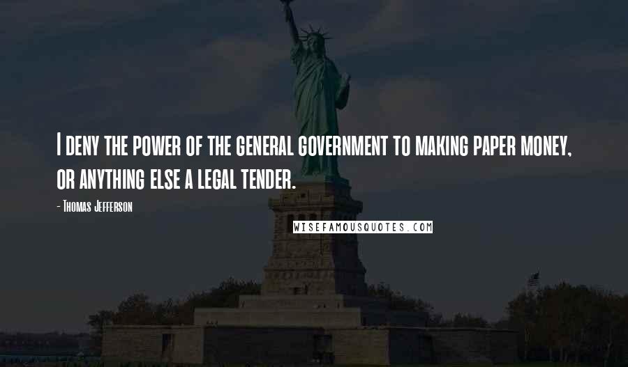 Thomas Jefferson Quotes: I deny the power of the general government to making paper money, or anything else a legal tender.