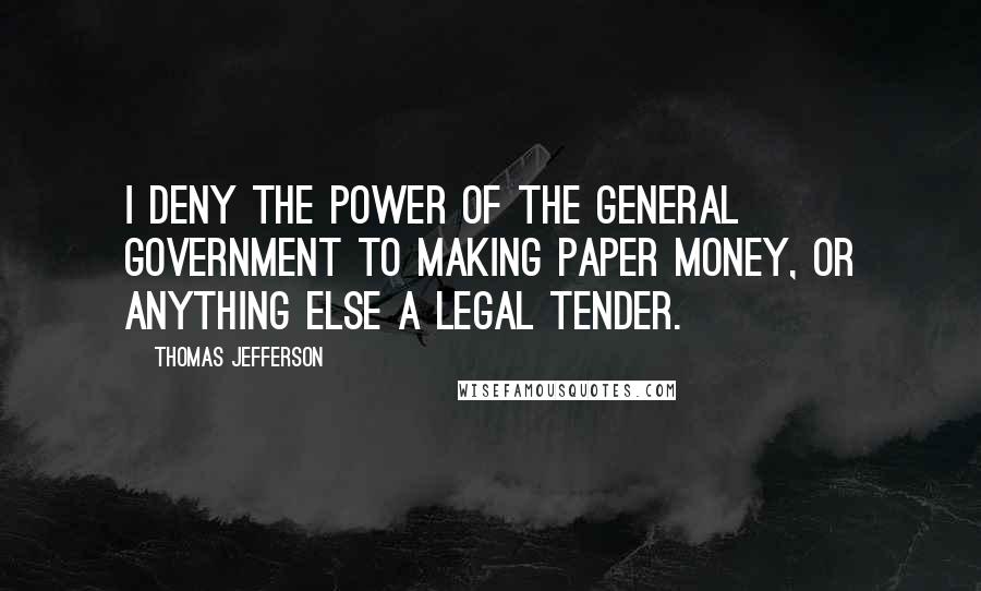 Thomas Jefferson Quotes: I deny the power of the general government to making paper money, or anything else a legal tender.