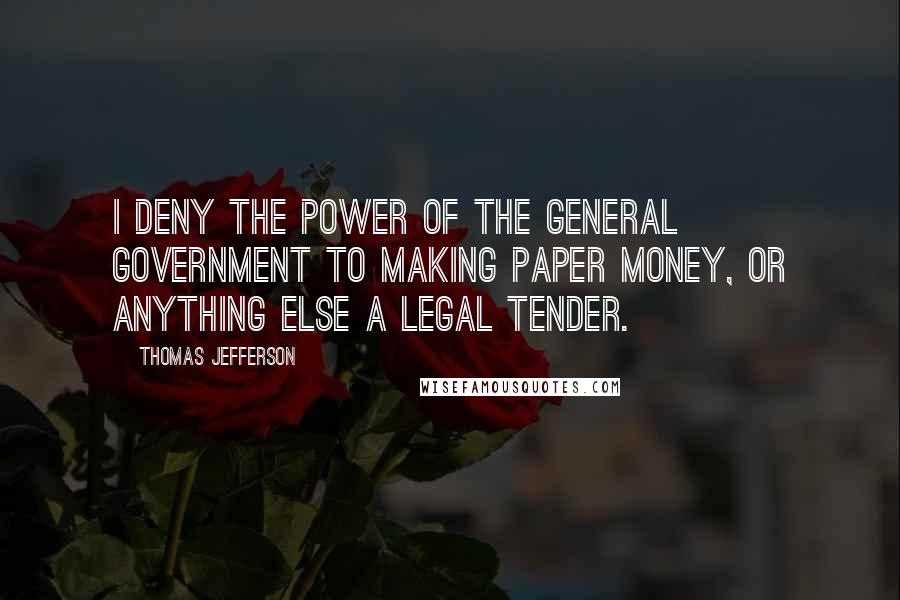 Thomas Jefferson Quotes: I deny the power of the general government to making paper money, or anything else a legal tender.