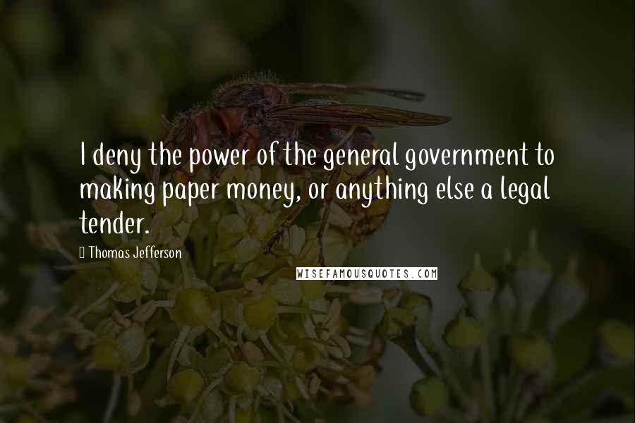Thomas Jefferson Quotes: I deny the power of the general government to making paper money, or anything else a legal tender.