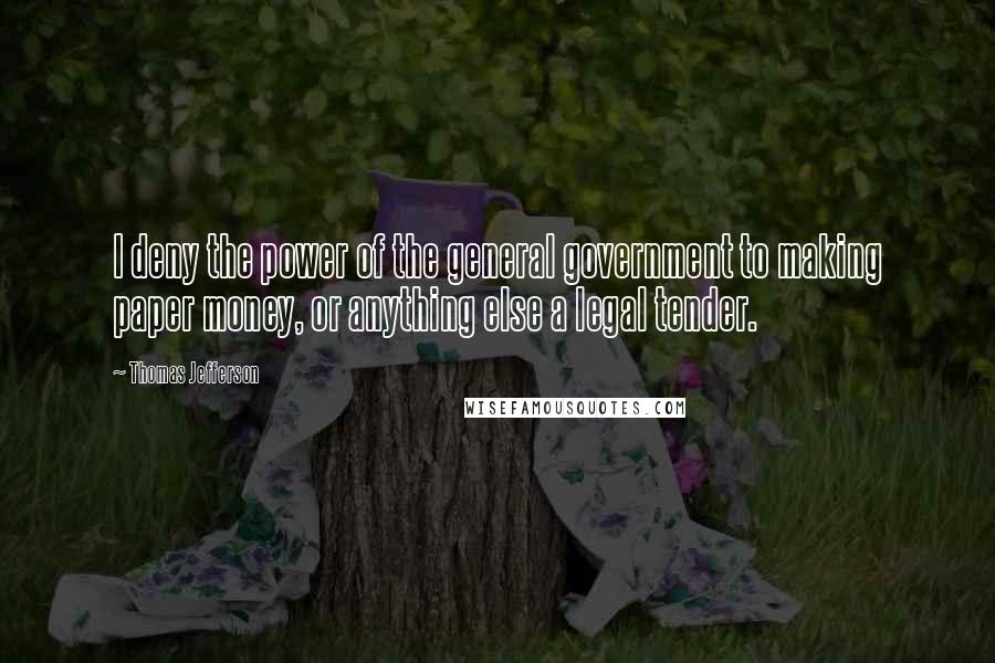 Thomas Jefferson Quotes: I deny the power of the general government to making paper money, or anything else a legal tender.